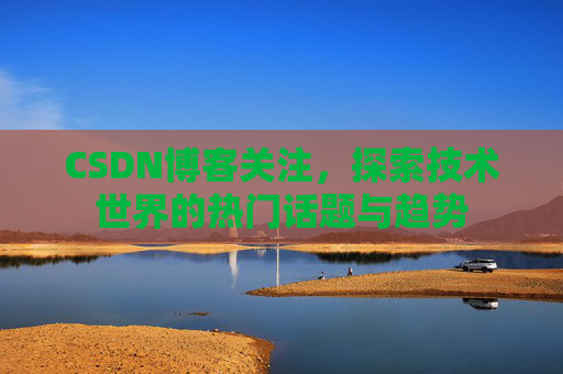 CSDN博客关注，探索技术世界的热门话题与趋势