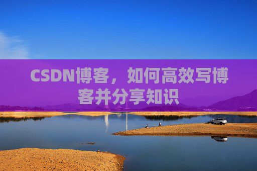CSDN博客,如何高效写博客并分享知识 CSDN博客,如何高效写博客并分享知识